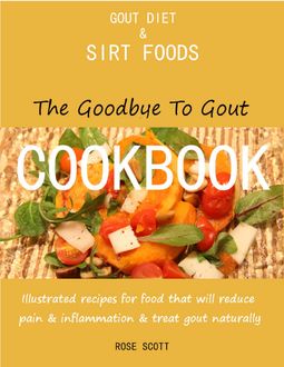 Gout Diet and Sirt Foods: The Goodbye to Gout Cookbook Illustrated Recipes for Food That Will Reduce Pain and Inflammation and Treat Gout Naturally, Rose Scott