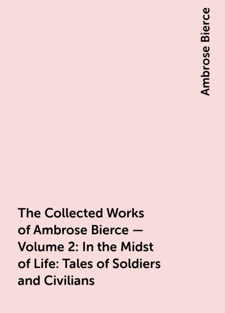 The Collected Works of Ambrose Bierce — Volume 2: In the Midst of Life: Tales of Soldiers and Civilians, Ambrose Bierce
