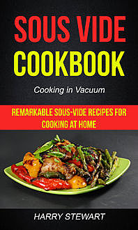 Sous Vide Cookbook: Remarkable Sous-Vide Recipes for Cooking at Home (Cooking in Vacuum), Harry Stewart