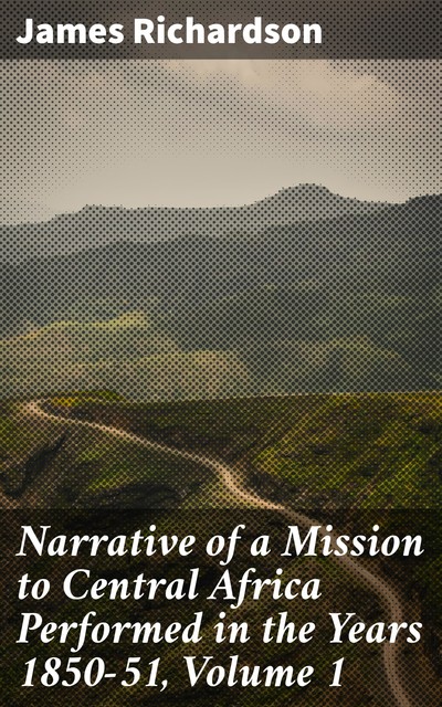 Narrative of a Mission to Central Africa Performed in the Years 1850–51, Volume 1, James Richardson