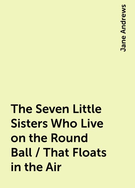 The Seven Little Sisters Who Live on the Round Ball / That Floats in the Air, Jane Andrews