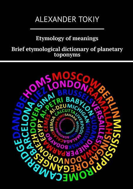 Etymology of meanings. Brief etymological dictionary of planetary toponyms. At the origins of civilization, Alexander Tokiy
