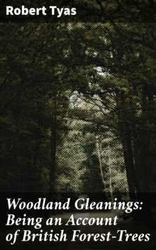 Woodland Gleanings: Being an Account of British Forest-Trees, Robert Tyas