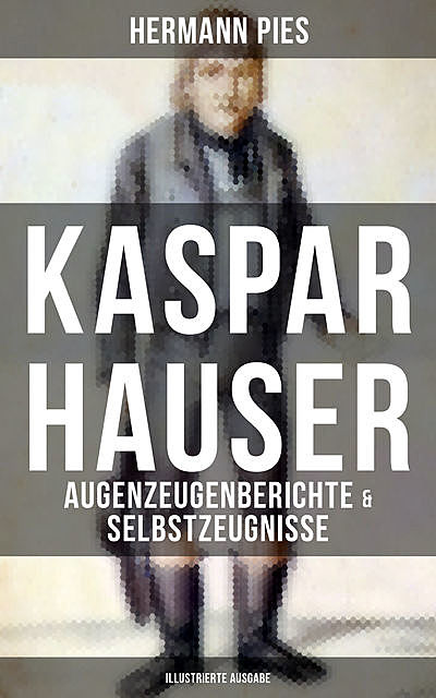 Kaspar Hauser: Augenzeugenberichte & Selbstzeugnisse (Illustrierte Ausgabe), Hermann Pies