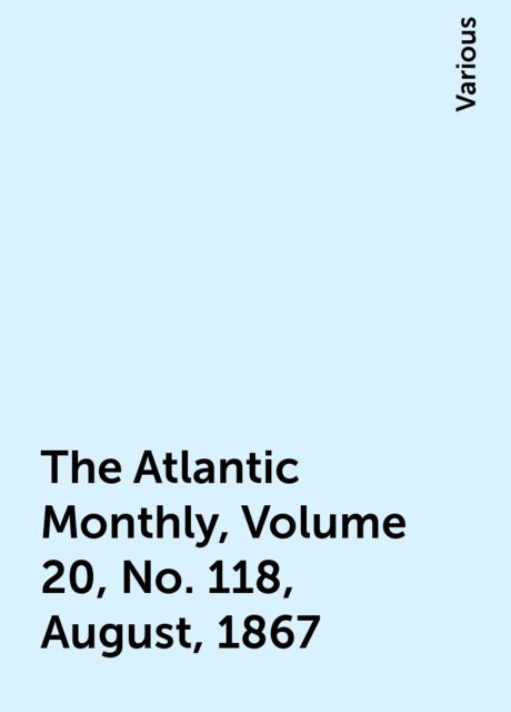 The Atlantic Monthly, Volume 20, No. 118, August, 1867, Various