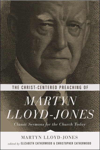 The Christ-Centered Preaching of Martyn Lloyd-Jones, Martyn Lloyd-Jones