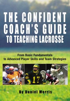 Confident Coach's Guide to Teaching Lacrosse, Daniel Morris