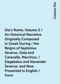 Dio's Rome, Volume 2 / An Historical Narrative Originally Composed in Greek During / the Reigns of Septimius Severus, Geta and Caracalla, Macrinus, / Elagabalus and Alexander Severus; and Now Presented in English / Form. Second Volume Extant Books 36-44, Cassius Dio