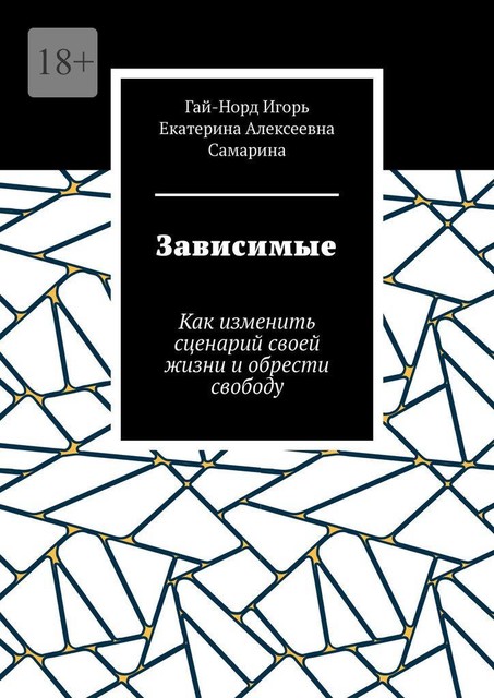 Зависимые. Как изменить сценарий своей жизни и обрести свободу, Гай-Норд Игорь, Екатерина Самарина