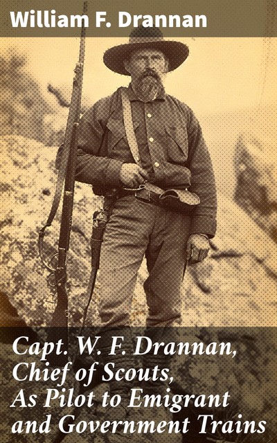 Capt. W. F. Drannan, Chief of Scouts, As Pilot to Emigrant and Government Trains, William F.Drannan