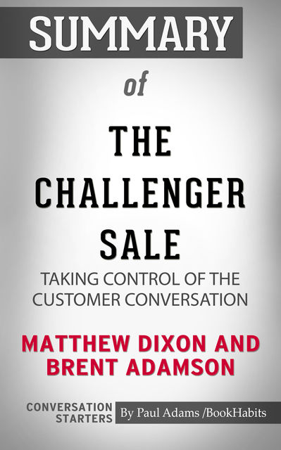 Summary of The Challenger Sale: Taking Control of the Customer Conversation, Paul Adams