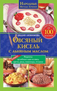 Овсяный кисель с льняным маслом – суперсредство от 100 болезней. Рецепты целебных каш из овса, гречи, риса, пшеницы, ячменя, Лидия Любимова