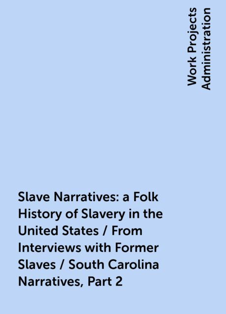 Slave Narratives: a Folk History of Slavery in the United States / From Interviews with Former Slaves / South Carolina Narratives, Part 2, 