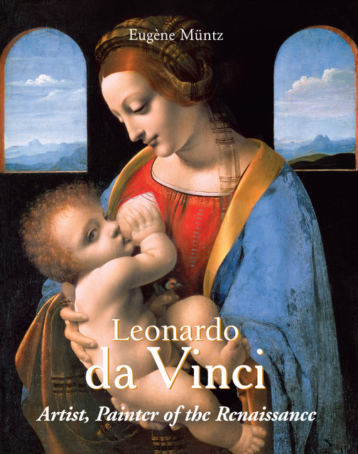 Leonardo Da Vinci – Artist, Painter of the Renaissance, Eugene Muntz