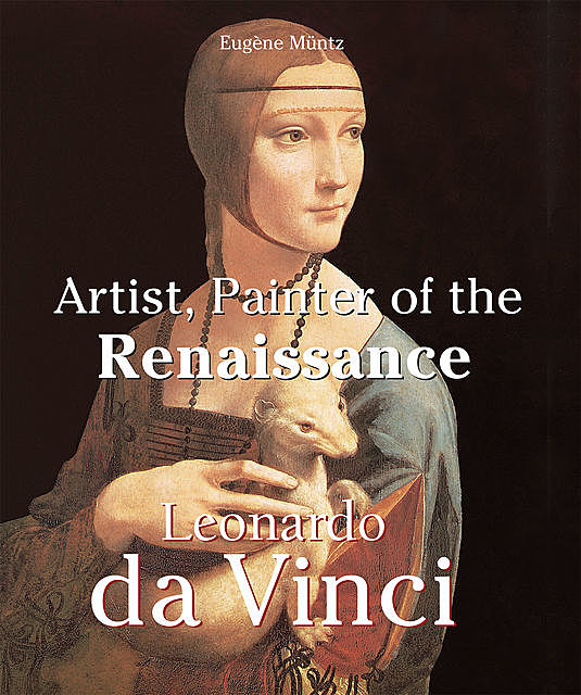 Leonardo Da Vinci – Artist, Painter of the Renaissance, Eugene Muntz