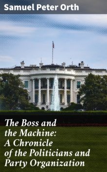 The Boss and the Machine: A Chronicle of the Politicians and Party Organization, Samuel Peter Orth