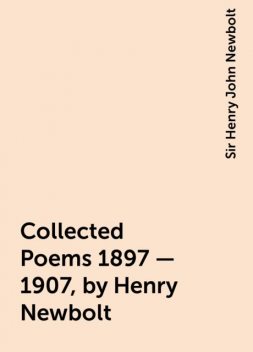 Collected Poems 1897 - 1907, by Henry Newbolt, Sir Henry John Newbolt