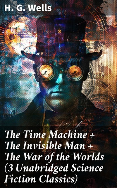 The Time Machine + The Invisible Man + The War of the Worlds (3 Unabridged Science Fiction Classics), Herbert Wells