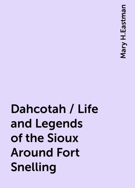 Dahcotah / Life and Legends of the Sioux Around Fort Snelling, Mary H.Eastman