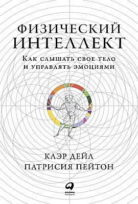 Физический интеллект. Как слышать свое тело и управлять эмоциями, Клэр Дейл, Патрисия Пейтон