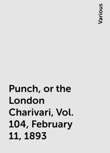 Punch, or the London Charivari, Vol. 104, February 11, 1893, Various