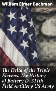 The Delta of the Triple Elevens. The History of Battery D, 311th Field Artillery US Army, William Elmer Bachman
