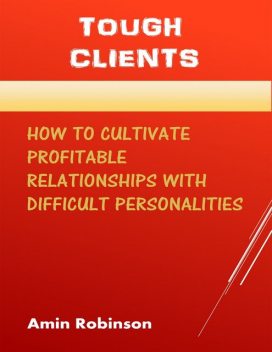 Tough Clients: How to Cultivate Profitable Relationships With Difficult Personalities, Amin Robinson