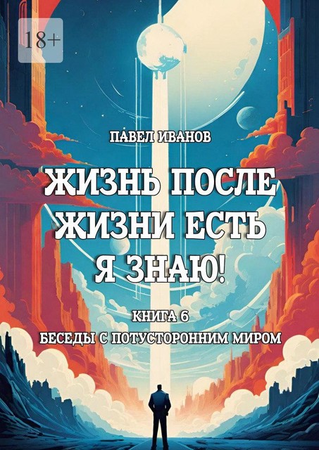 Жизнь после жизни есть. Я знаю! Книга 6. Беседы с потусторонним миром, Павел Иванов