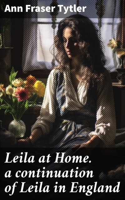 Leila at Home. a continuation of Leila in England, Ann Fraser Tytler