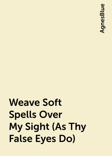 Weave Soft Spells Over My Sight (As Thy False Eyes Do), AgnesBlue