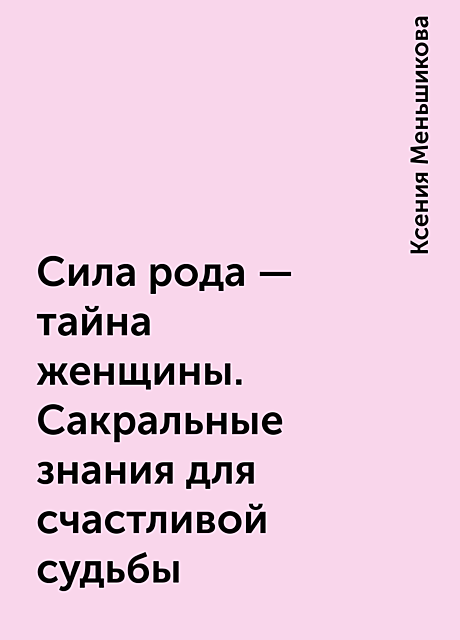 Сила рода – тайна женщины. Сакральные знания для счастливой судьбы, Ксения Меньшикова