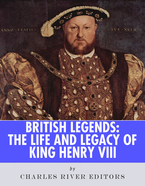 The Life and Legacy of of King Henry VIII, Charles Editors