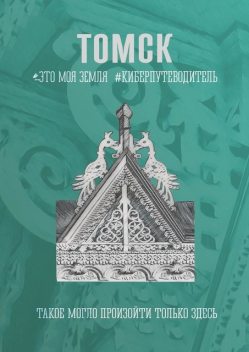 Томск. Это моя земля. Киберпутеводитель, Иван Никитин, Владимир Семёнов, Светлана Филимонова, Андрей Белый, Юрий Лимонов, Александр Опарин, Олеся Назарова, Виктор Вит, Галина Шкирдова, Данила Резцов, Алёна Кожевникова, Антонина Леднёва, Екатерина Сапьян, Констан, Михаил Патраков, Олеся Игнатьева