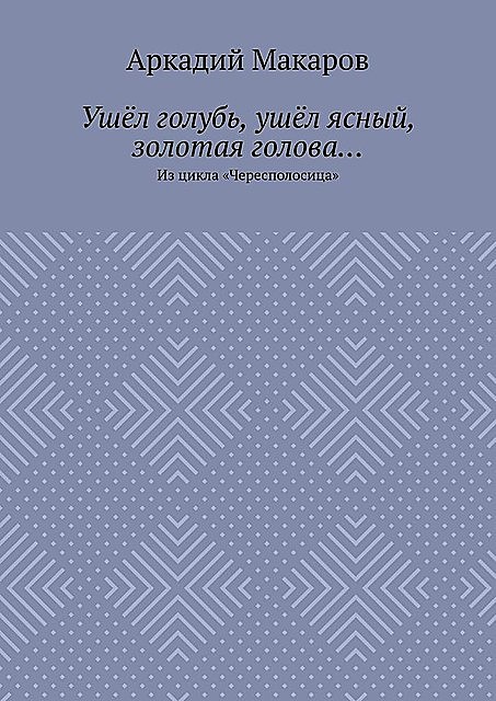 Ушел голубь, ушел ясный, золотая голова…. Из цикла «Чересполосица», Аркадий Макаров