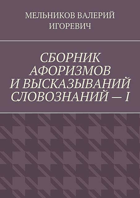 СБОРНИК АФОРИЗМОВ И ВЫСКАЗЫВАНИЙ СЛОВОЗНАНИЙ — I, Валерий Мельников
