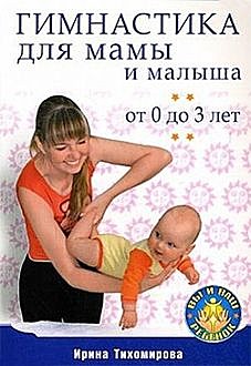 Гимнастика для мамы и малыша. От 0 до 3 лет, Ирина Тихомирова