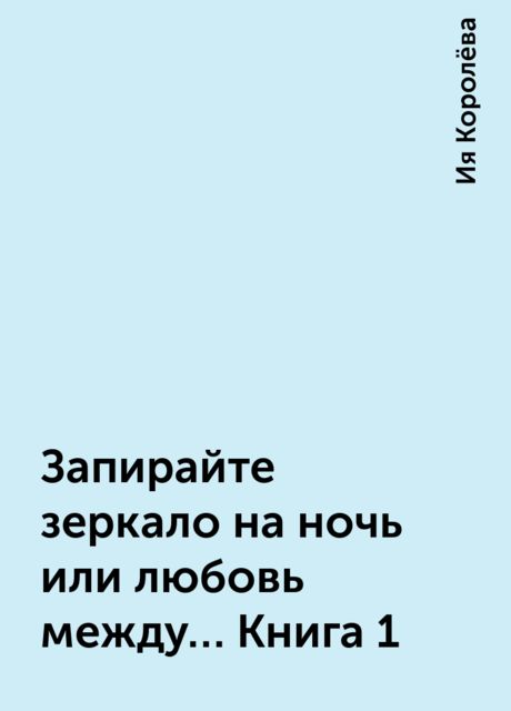 Запирайте зеркало на ночь или любовь между… Книга 1, Ия Королёва