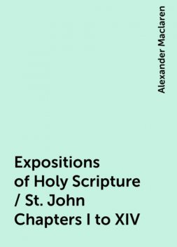 Expositions of Holy Scripture / St. John Chapters I to XIV, Alexander Maclaren