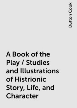 A Book of the Play / Studies and Illustrations of Histrionic Story, Life, and Character, Dutton Cook