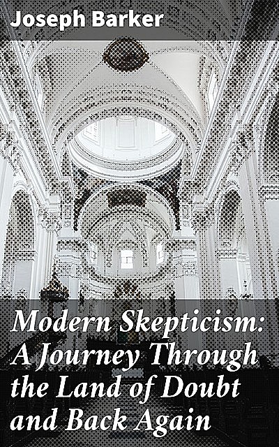 Modern Skepticism: A Journey Through the Land of Doubt and Back Again, Joseph Barker