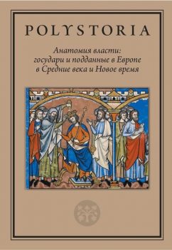 Анатомия власти: государи и подданные в Европе в Средние века и Новое время, 