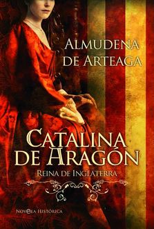 Catalina De Aragón, Reina De Inglaterra, Almudena De Arteaga