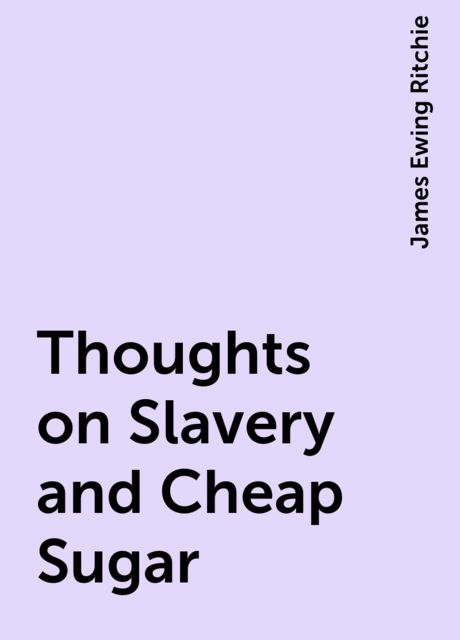 Thoughts on Slavery and Cheap Sugar, James Ewing Ritchie