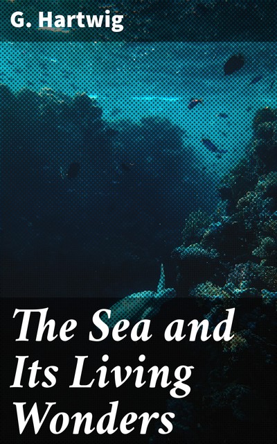 The Sea and Its Living Wonders, G. Hartwig