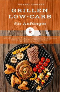 Grillen Low-Carb für Anfänger Grillbuch Barbecue BBQ Grillgerichte Kochbuch für Grill-Party Grillrezepte Grillsoßen Salat Dips Grillbutter Marinaden & Desserts Diät Rezepte zum Abnehmen, Susanne Lehmann