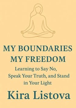 My Boundaries, My Freedom: Learning to Say No, Speak Your Truth, and Stand in Your Light, Kira Listova