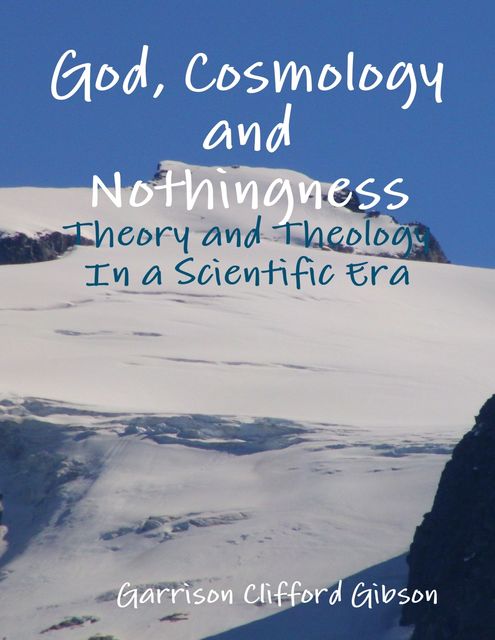 God, Cosmology and Nothingness – Theory and Theology In a Scientific Era, Garrison Clifford Gibson