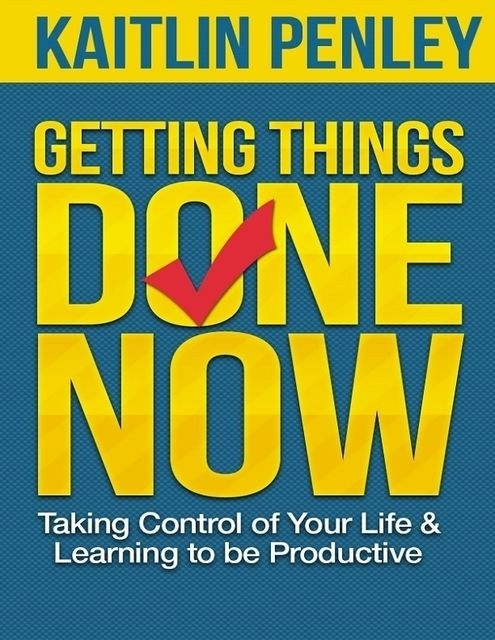 Getting Things Done Now: Taking Control of Your Life and Learning to Be Productive, Kaitlin Penley