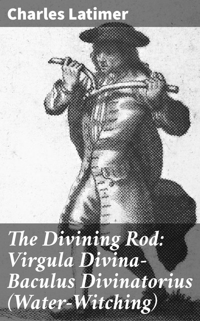 The Divining Rod: Virgula Divina—Baculus Divinatorius (Water-Witching), Charles Latimer