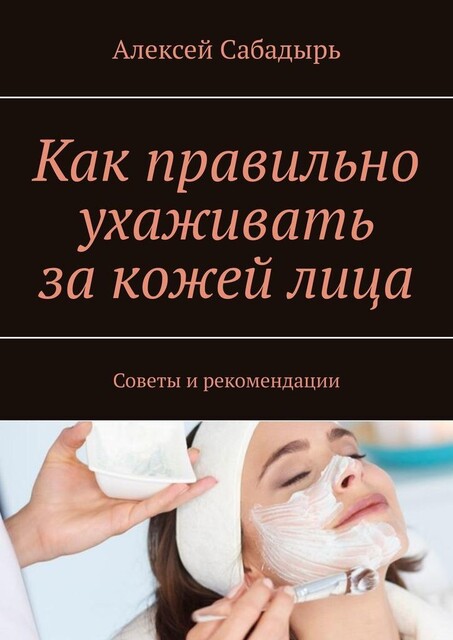 Как правильно ухаживать за кожей лица. Советы и рекомендации, Алексей Сабадырь